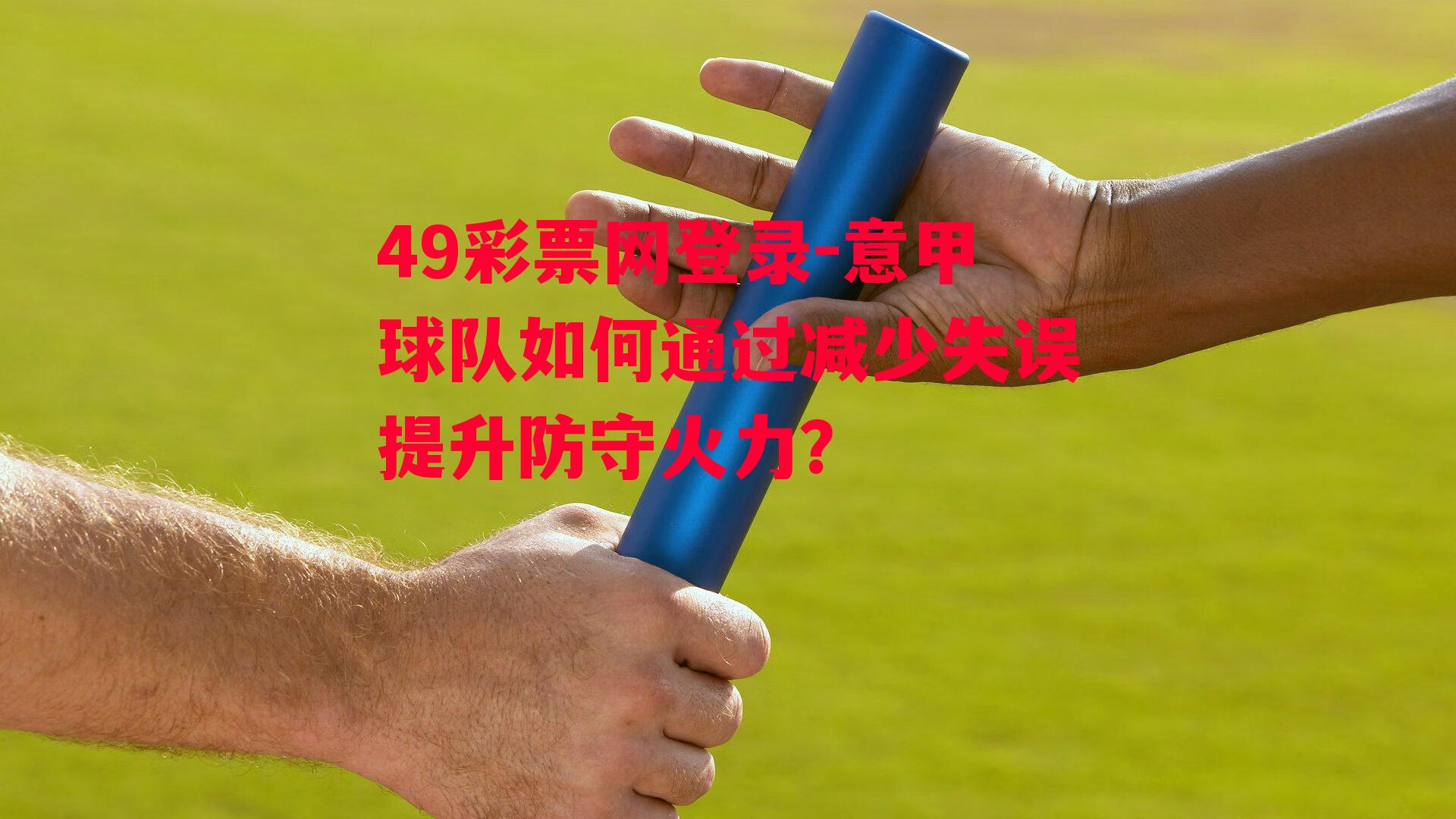 49彩票网登录-意甲球队如何通过减少失误提升防守火力？